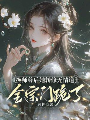 换师尊后她转修无情道全宗门跪了完结 换师尊后她转修无情道全宗门跪了完结