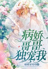 病娇哥哥独宠我骨科 病娇哥哥独宠我骨科