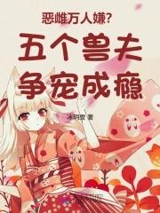 恶雌万人嫌?五个兽夫争宠成瘾 恶雌万人嫌?五个兽夫争宠成瘾